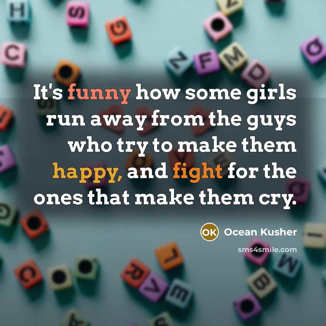 “It's funny how some girls run away from the guys who try to make them happy, and fight for the ones that make them cry.” quote by Ocean Kusher