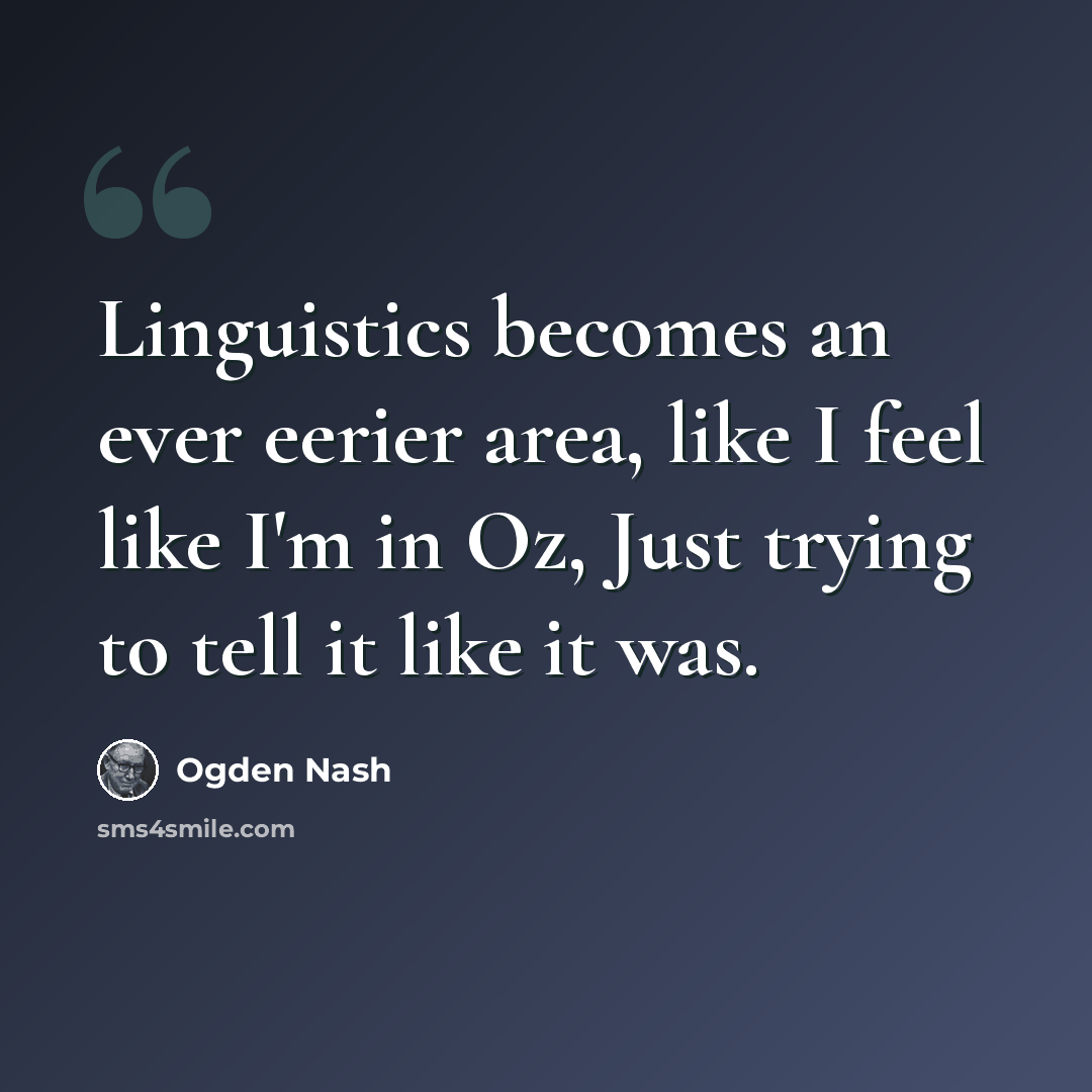 “Linguistics becomes an ever eerier area, like I feel like I'm in Oz, Just trying to tell it like it was.” quote by Ogden Nash