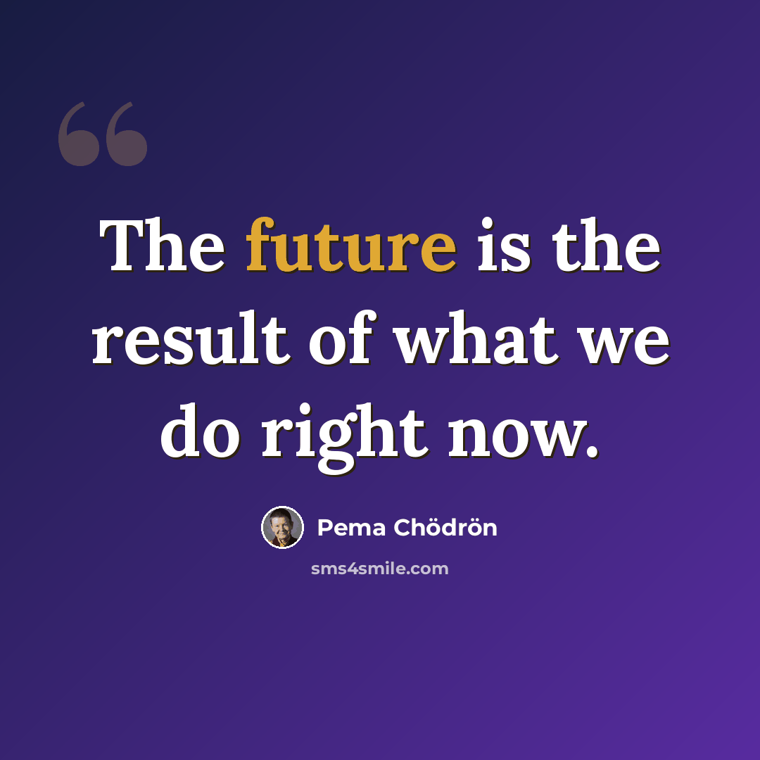 “The future is the result of what we do right now.” quote by Pema Chodron