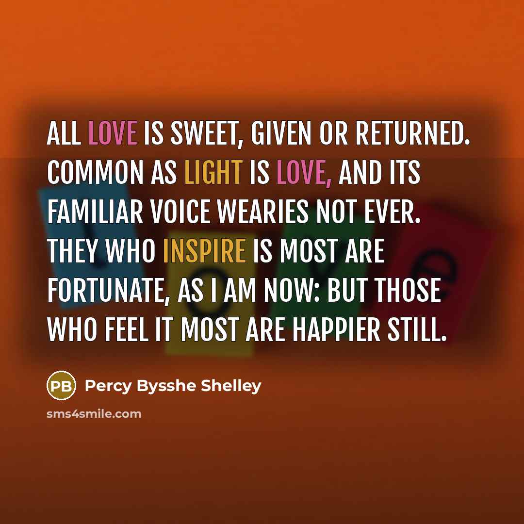 “All love is sweet, Given or returned. Common as light is love, And its familiar voice wearies not ever. They who inspire is most are fortunate, As I am now: but those who feel it most Are happier still.” quote by Percy Bysshe Shelley