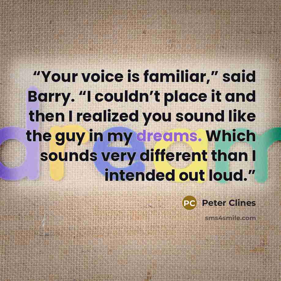 “Your voice is familiar,” said Barry. “I couldn’t place it and then I realized you sound like the guy in my dreams. Which sounds very different than I intended out loud.” quote by Peter Clines