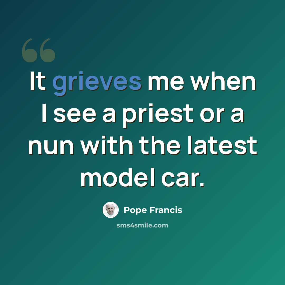 “It grieves me when I see a priest or a nun with the latest model car.” quote by Pope Francis
