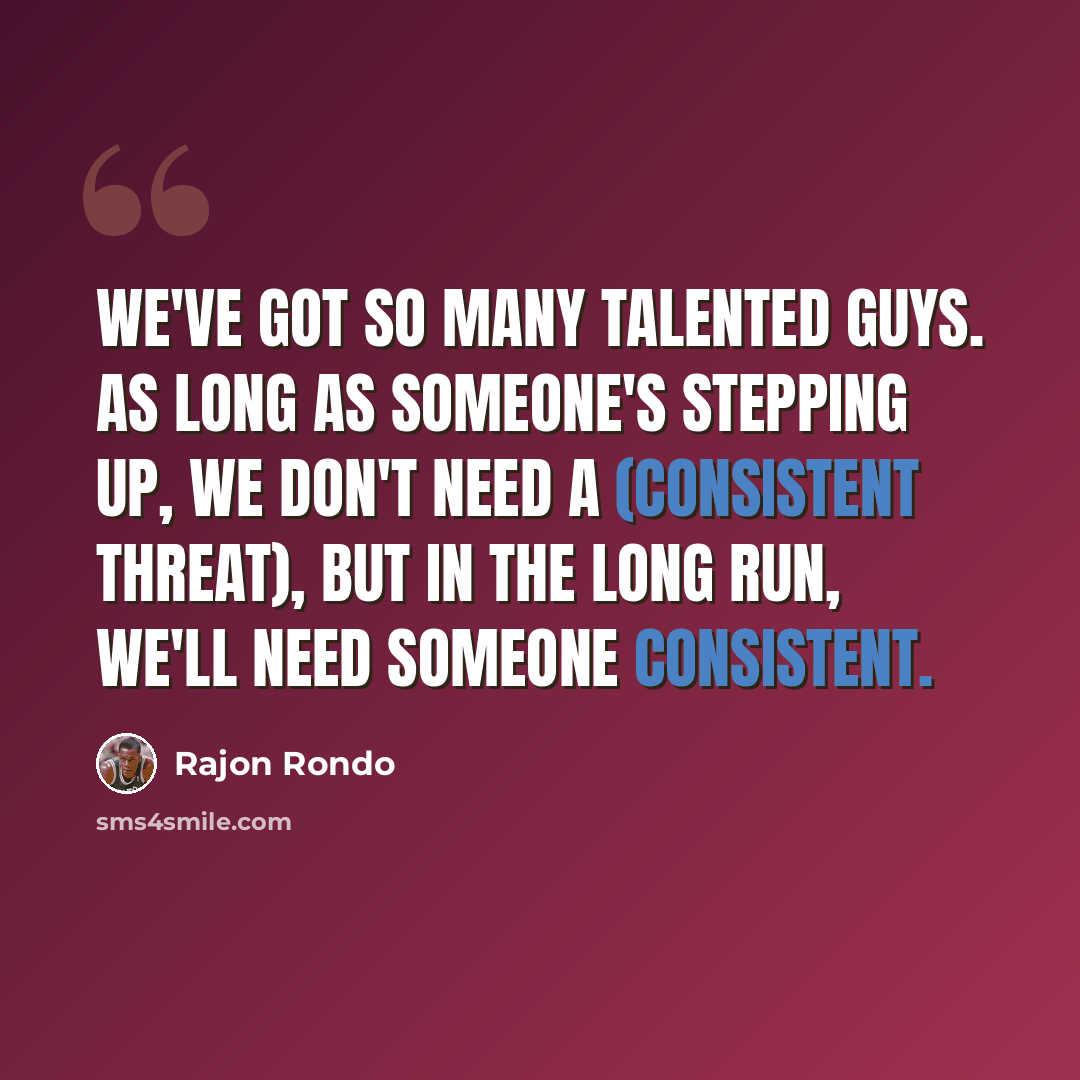 “We've got so many talented guys. As long as someone's stepping up, we don't need a (consistent threat), but in the long run, we'll need someone consistent.” quote by Rajon Rondo