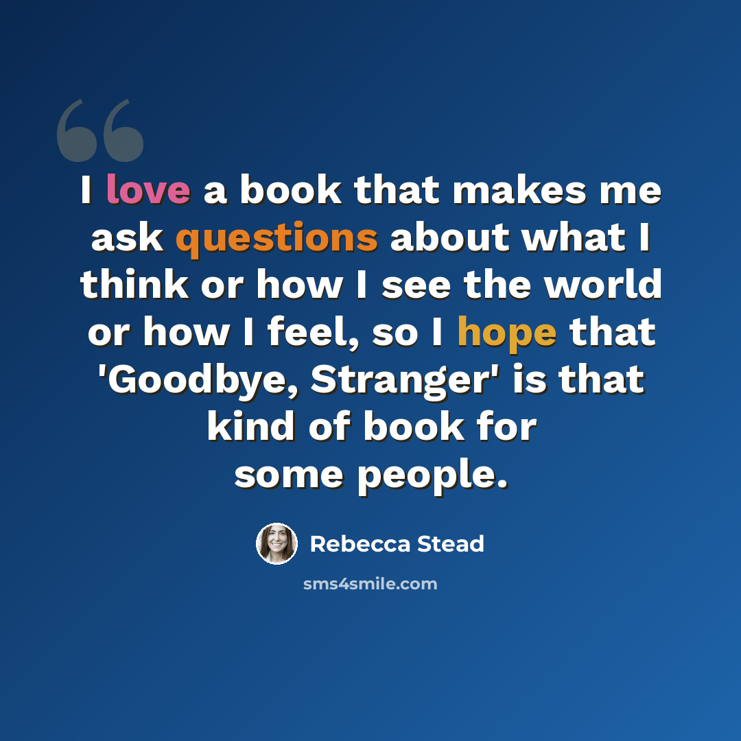 “I love a book that makes me ask questions about what I think or how I see the world or how I feel, so I hope that 'Goodbye, Stranger' is that kind of book for some people.” quote by Rebecca Stead
