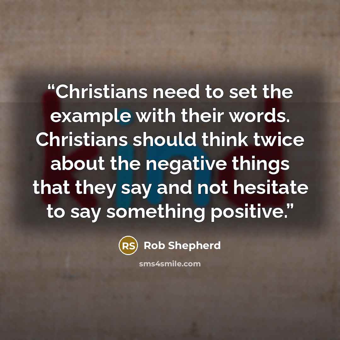 “Christians need to set the example with their words. Christians should think twice about the negative things that they say and not hesitate to say something positive.” quote by Rob Shepherd