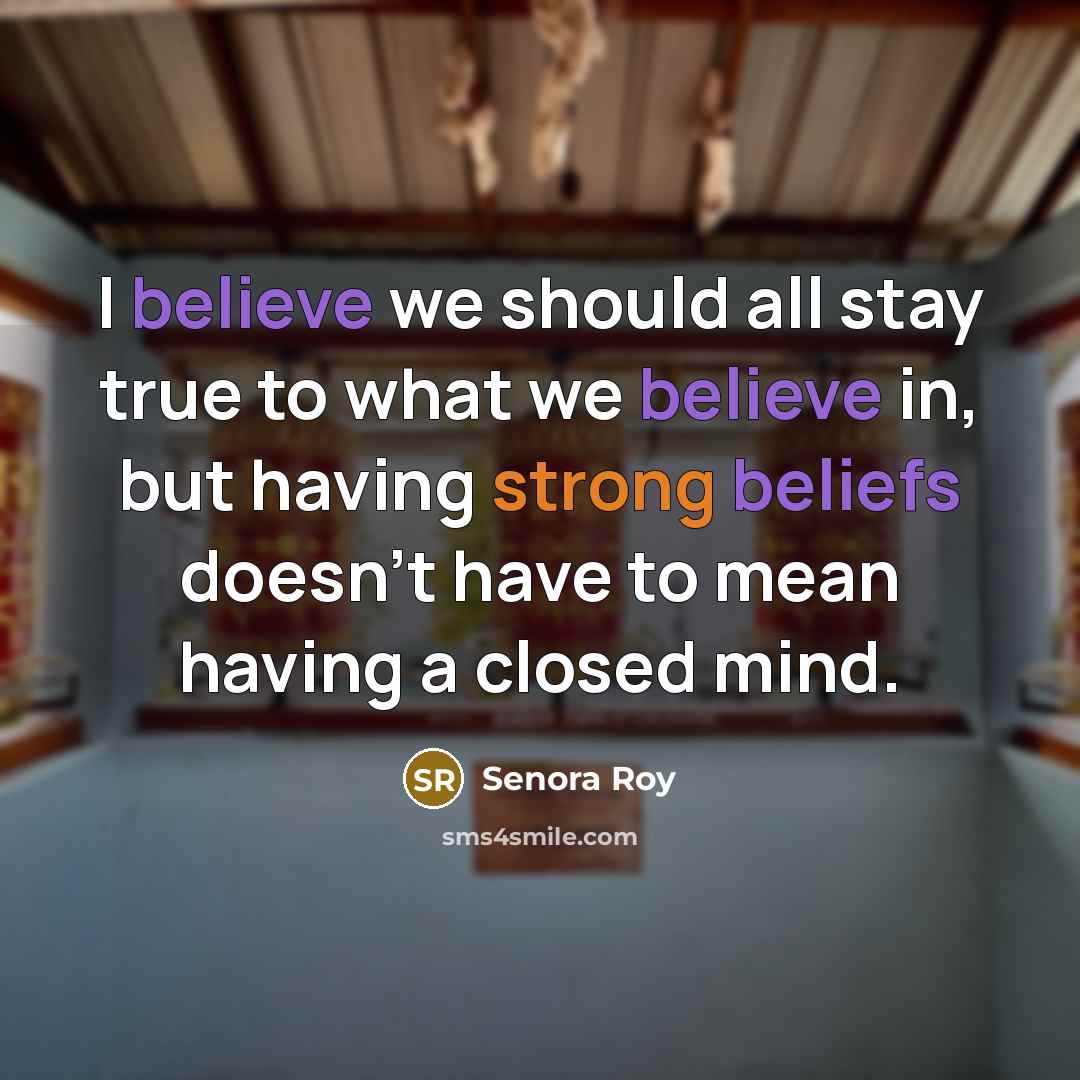 “I believe we should all stay true to what we believe in, but having strong beliefs doesn't have to mean having a closed mind.” quote by Senora ROy