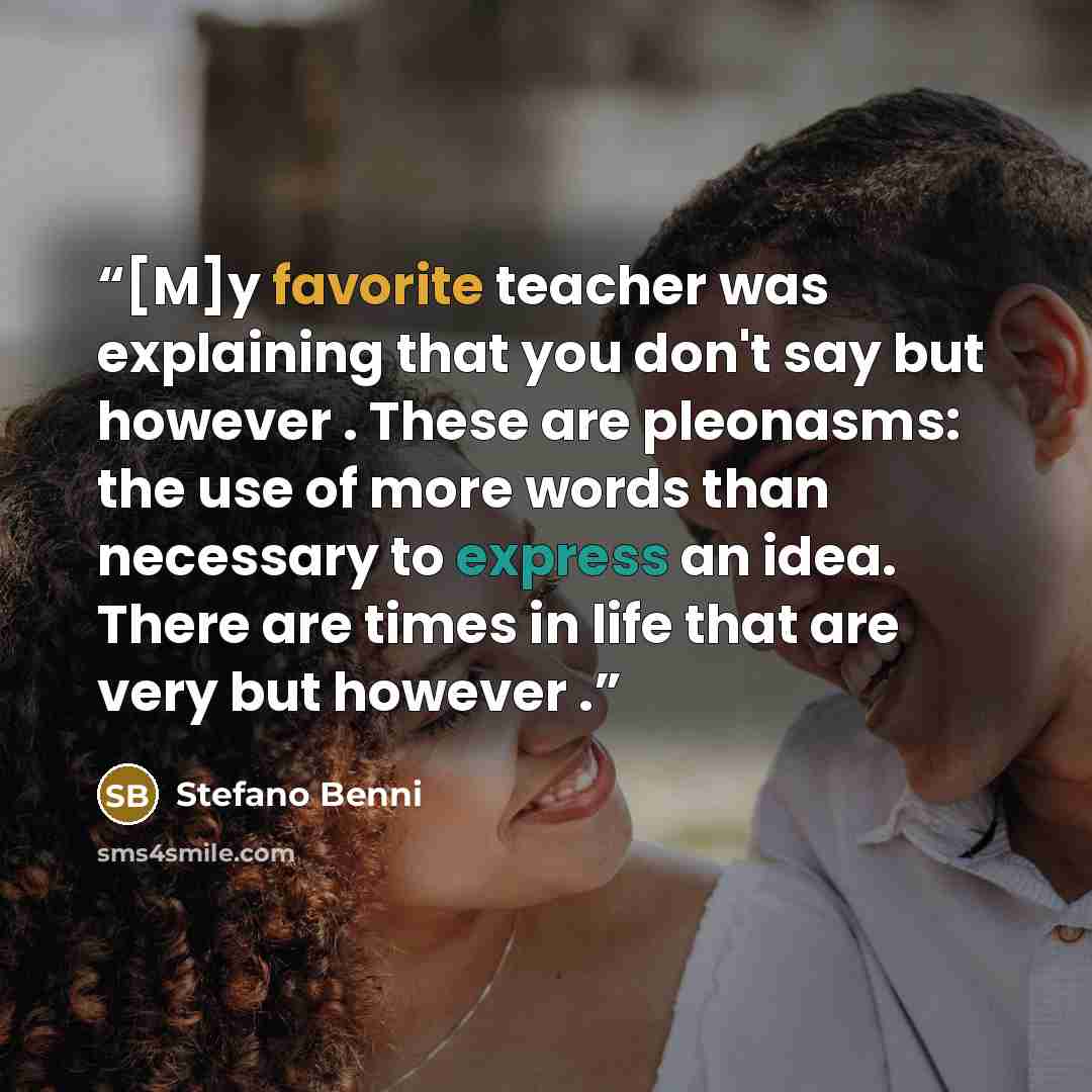 “[M]y favorite teacher was explaining that you don't say but however . These are pleonasms: the use of more words than necessary to express an idea. There are times in life that are very but however .” quote by Stefano Benni