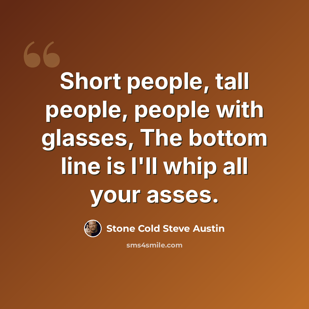 “Short people, tall people, people with glasses, The bottom line is I'll whip all your asses.” quote by Stone Cold Steve Austin