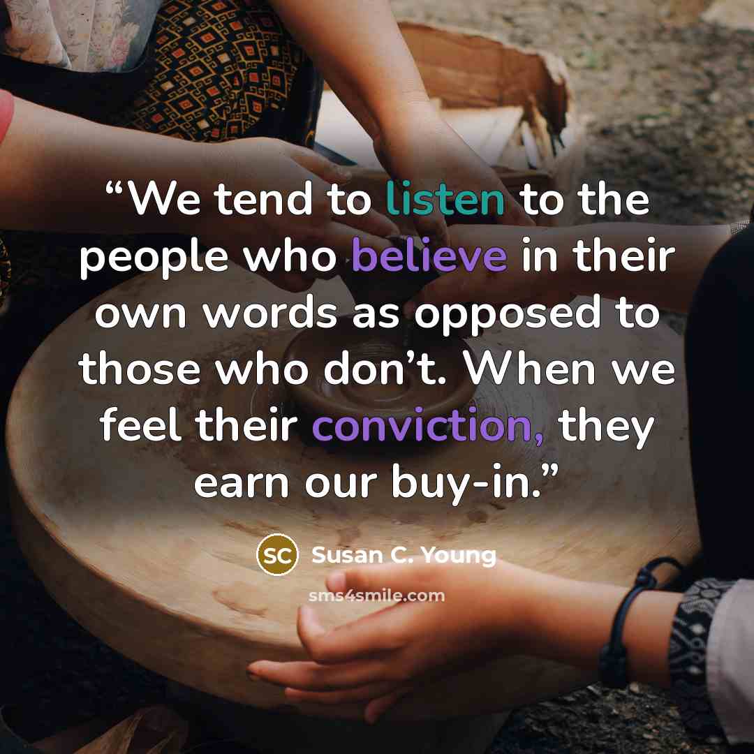 “We tend to listen to the people who believe in their own words as opposed to those who don’t. When we feel their conviction, they earn our buy-in.” quote by Susan C. Young