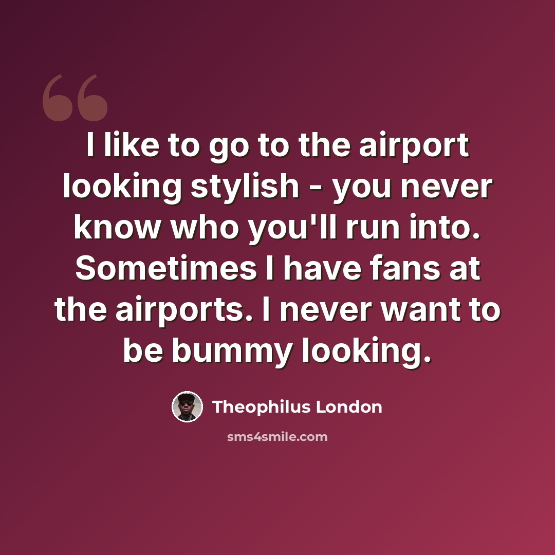 “I like to go to the airport looking stylish - you never know who you'll run into. Sometimes I have fans at the airports. I never want to be bummy looking.” quote by Theophilus London