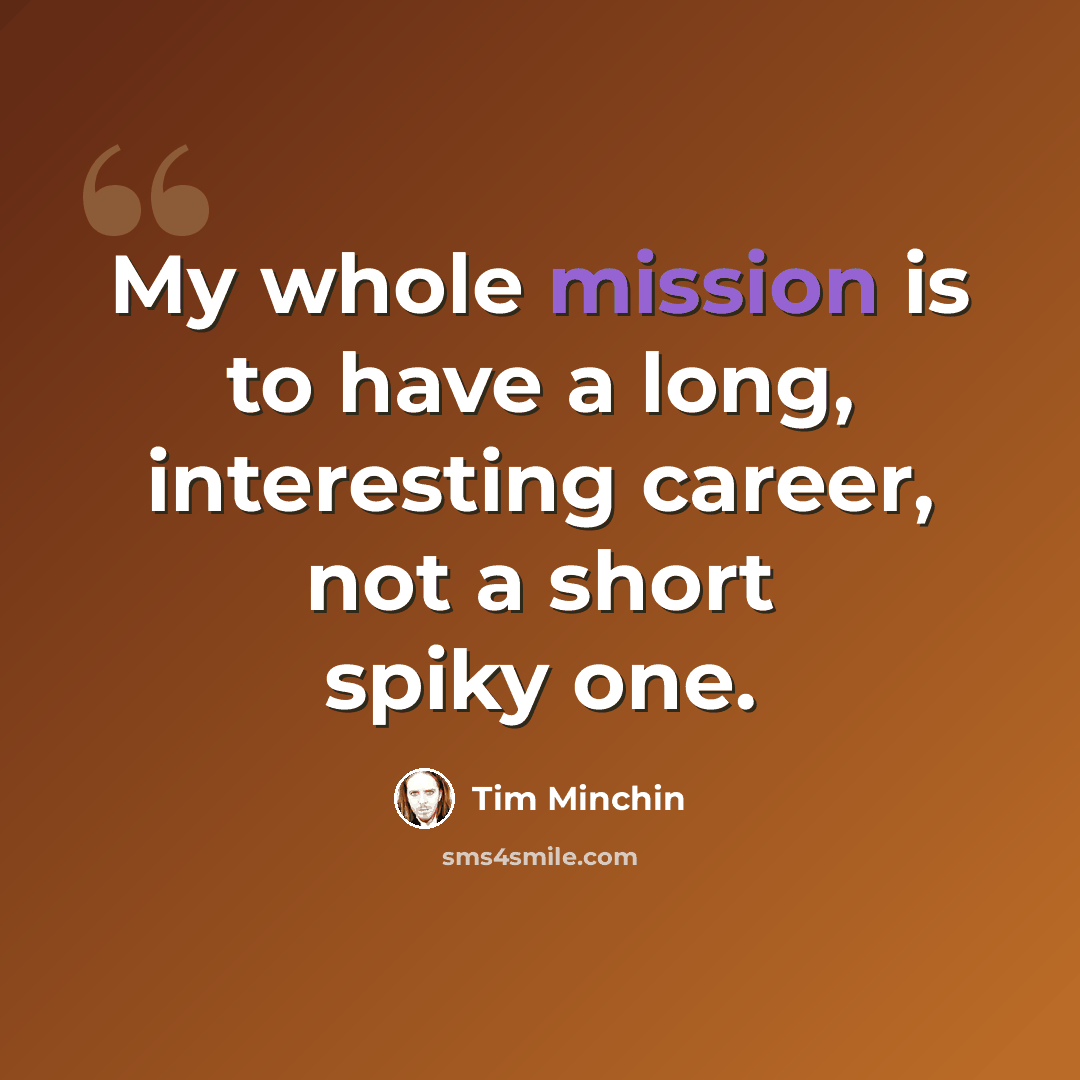 “My whole mission is to have a long, interesting career, not a short spiky one.” quote by Tim Minchin