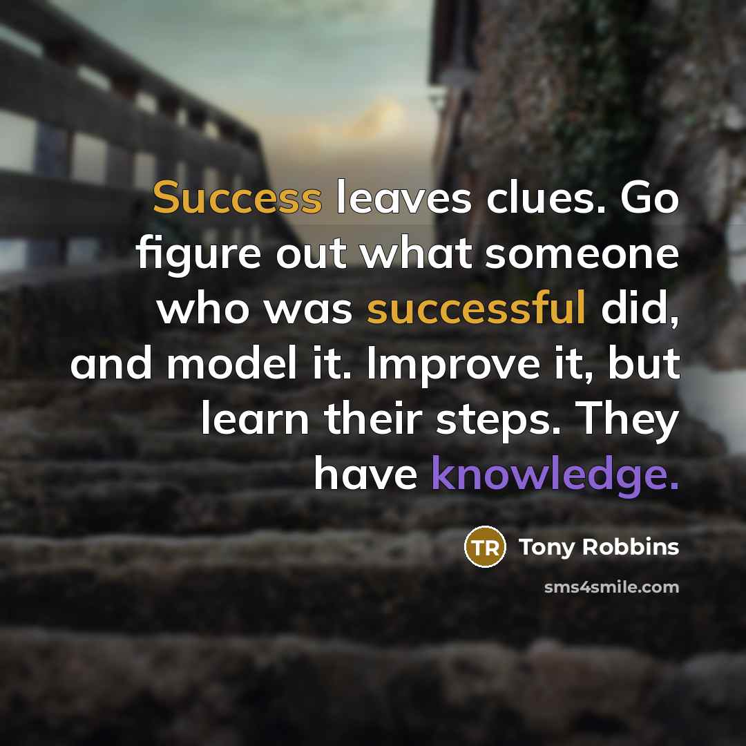 “Success leaves clues. Go figure out what someone who was successful did, and model it. Improve it, but learn their steps. They have knowledge.” quote by Tony Robbins