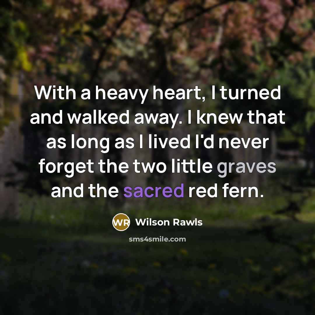 “With a heavy heart, I turned and walked away. I knew that as long as I lived I'd never forget the two little graves and the sacred red fern.” quote by Wilson Rawls