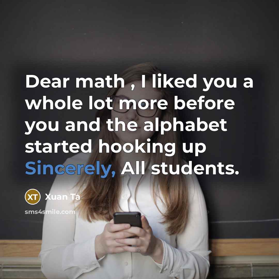 “Dear math , I liked you a whole lot more before you and the alphabet started hooking up Sincerely, All students.” quote by Xuan Ta