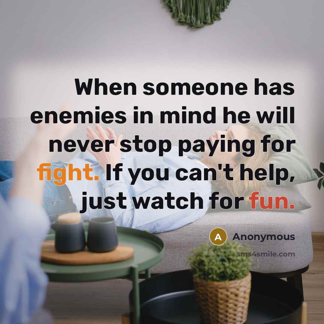“When someone has enemies in mind he will never stop paying for fight. If you can't help, just watch for fun.” quote by Anonymous
