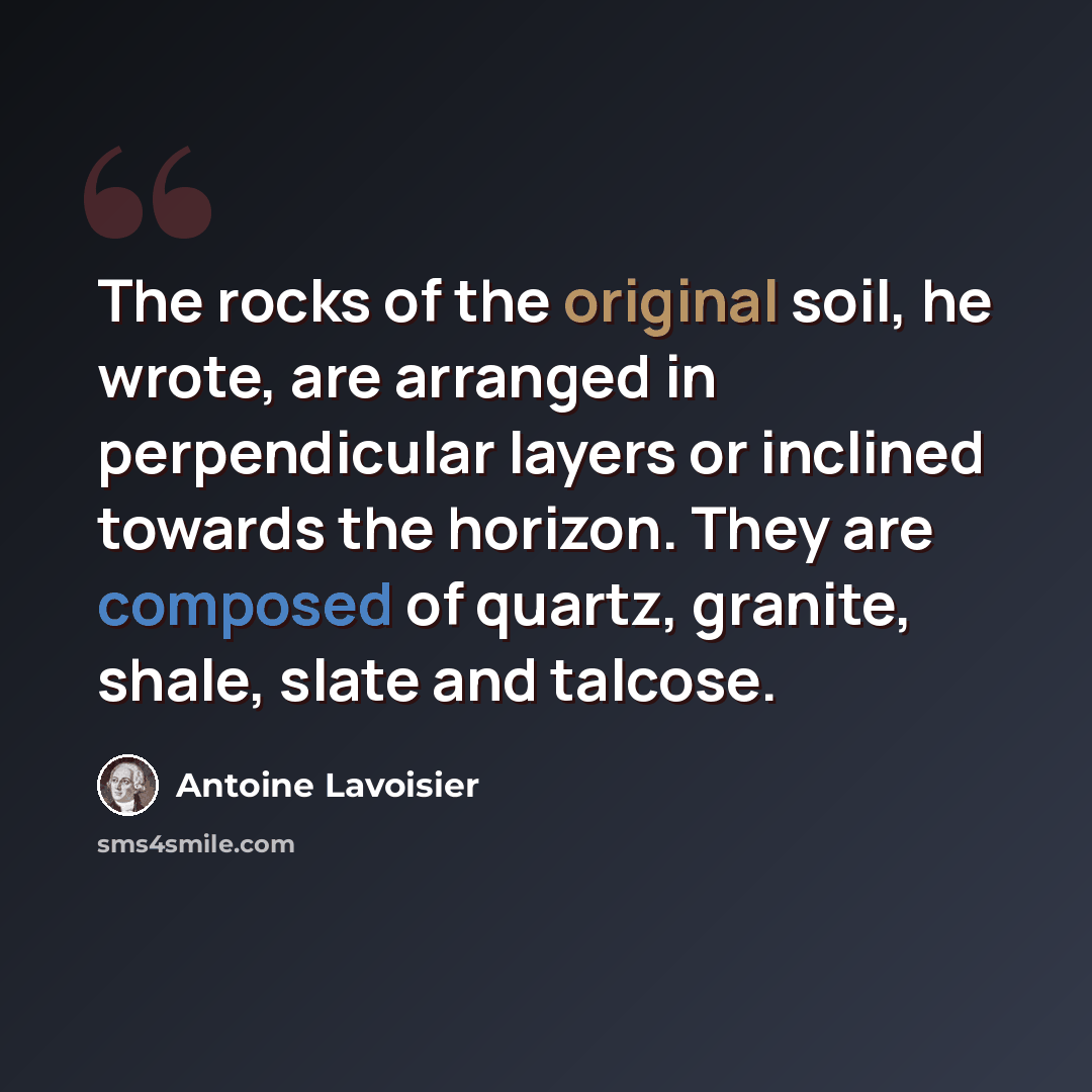 “The rocks of the original soil, he wrote, are arranged in perpendicular layers or inclined towards the horizon. They are composed of quartz, granite, shale, slate and talcose.” quote by Antoine Lavoisier