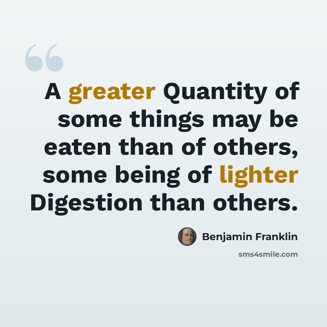 “A greater Quantity of some things may be eaten than of others, some being of lighter Digestion than others.” quote by Benjamin Franklin