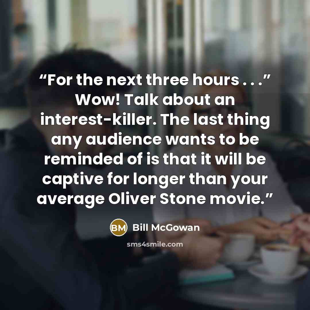 “For the next three hours . . .” Wow! Talk about an interest-killer. The last thing any audience wants to be reminded of is that it will be captive for longer than your average Oliver Stone movie.” quote by Bill McGowan