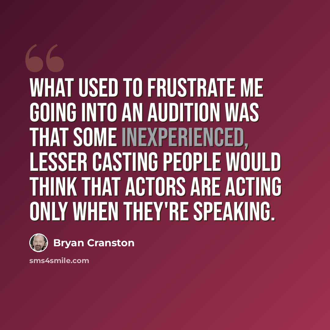 “What used to frustrate me going into an audition was that some inexperienced, lesser casting people would think that actors are acting only when they're speaking.” quote by Bryan Cranston