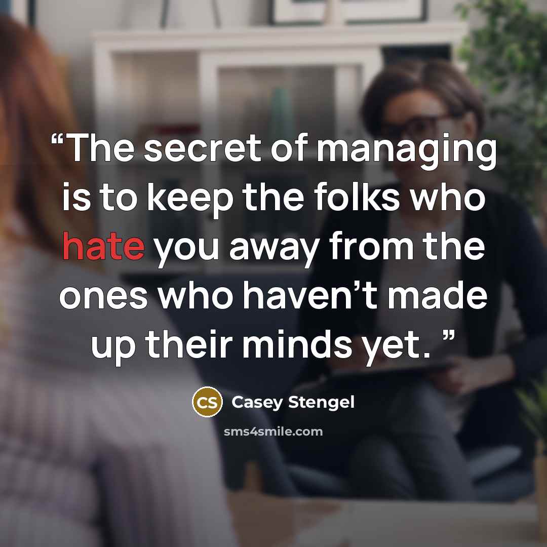 “The secret of managing is to keep the folks who hate you away from the ones who haven’t made up their minds yet.” quote by Casey Stengel