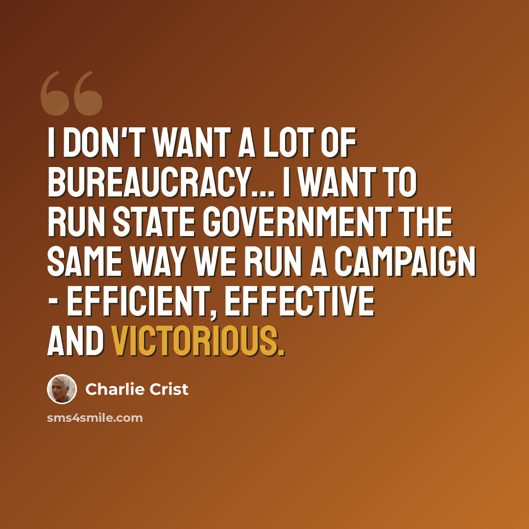 “I don't want a lot of bureaucracy... I want to run state government the same way we run a campaign - efficient, effective and victorious.” quote by Charlie Crist