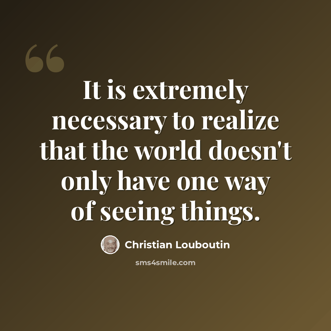 “It is extremely necessary to realize that the world doesn't only have one way of seeing things.” quote by Christian Louboutin