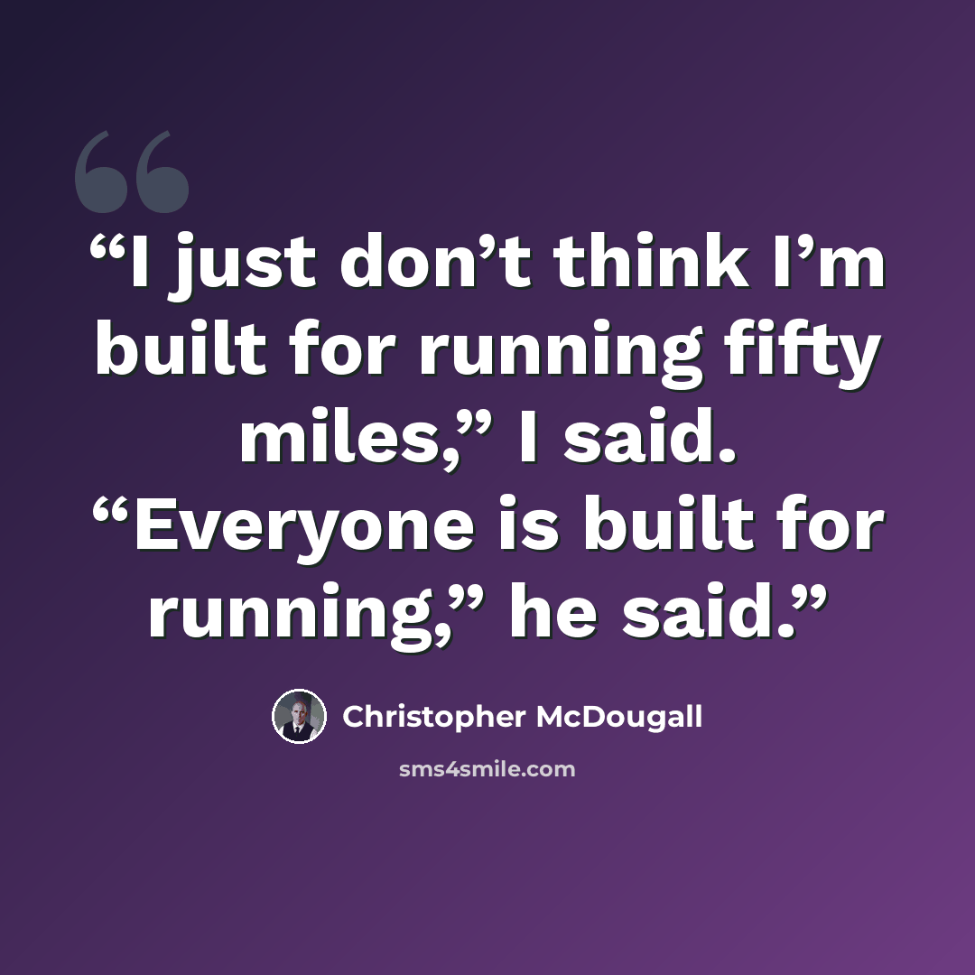 “I just don’t think I’m built for running fifty miles,” I said. “Everyone is built for running,” he said.” quote by Christopher McDougall