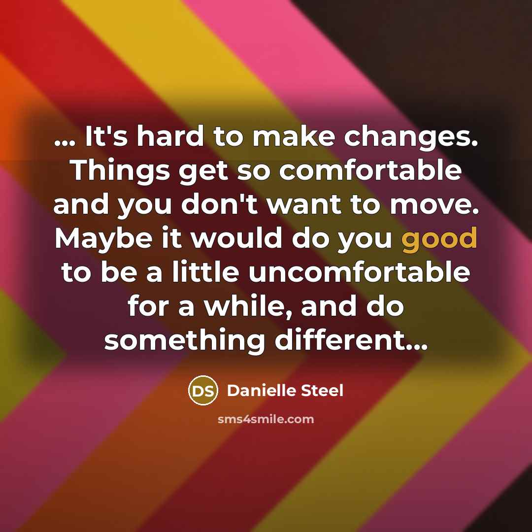 “... It's hard to make changes. Things get so comfortable and you don't want to move. Maybe it would do you good to be a little uncomfortable for a while, and do something different...” quote by Danielle Steel