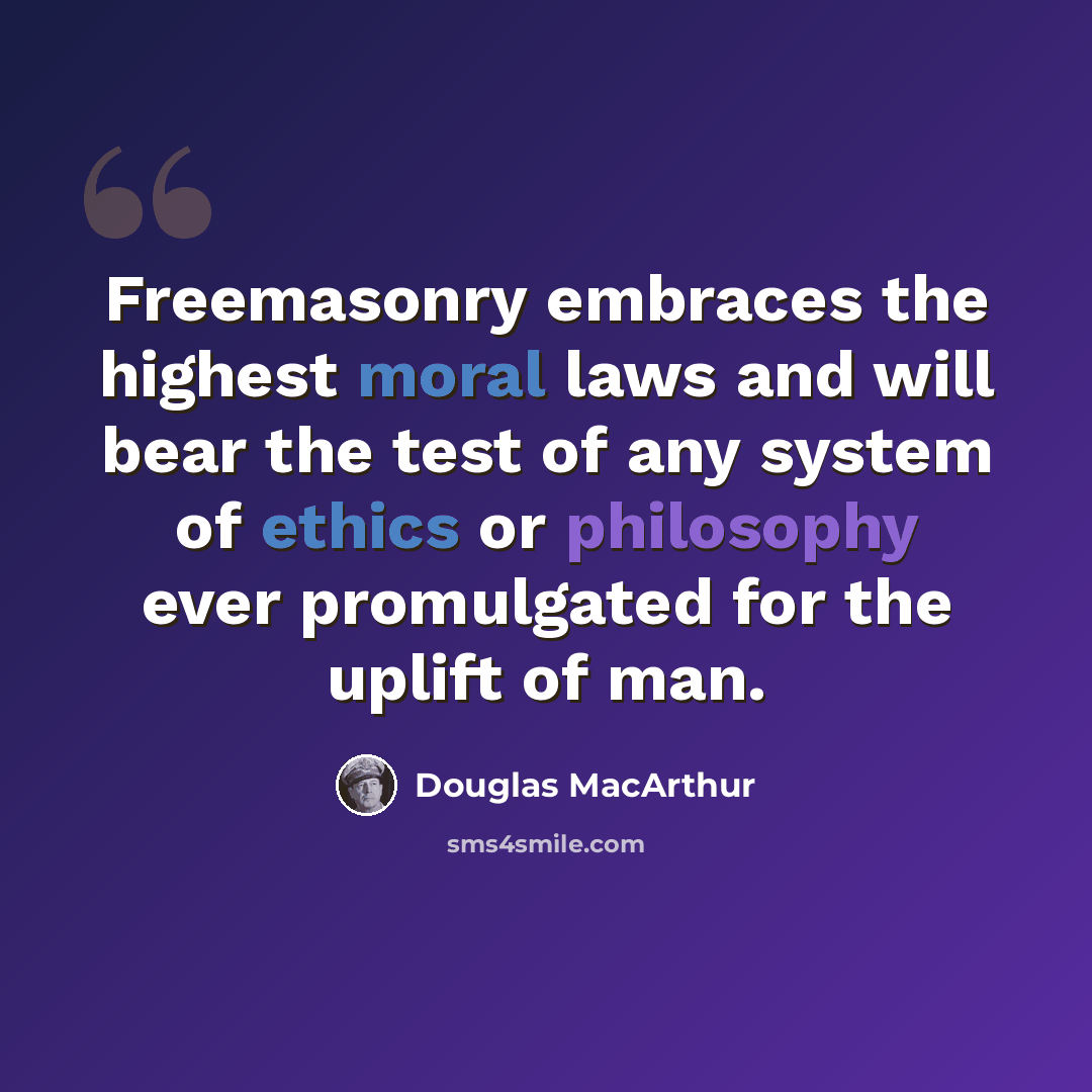 “Freemasonry embraces the highest moral laws and will bear the test of any system of ethics or philosophy ever promulgated for the uplift of man.” quote by Douglas MacArthur