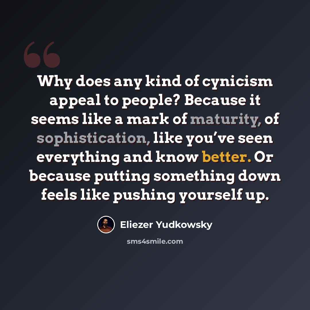 “Why does any kind of cynicism appeal to people? Because it seems like a mark of maturity, of sophistication, like you’ve seen everything and know better. Or because putting something down feels like pushing yourself up.” quote by Eliezer Yudkowsky