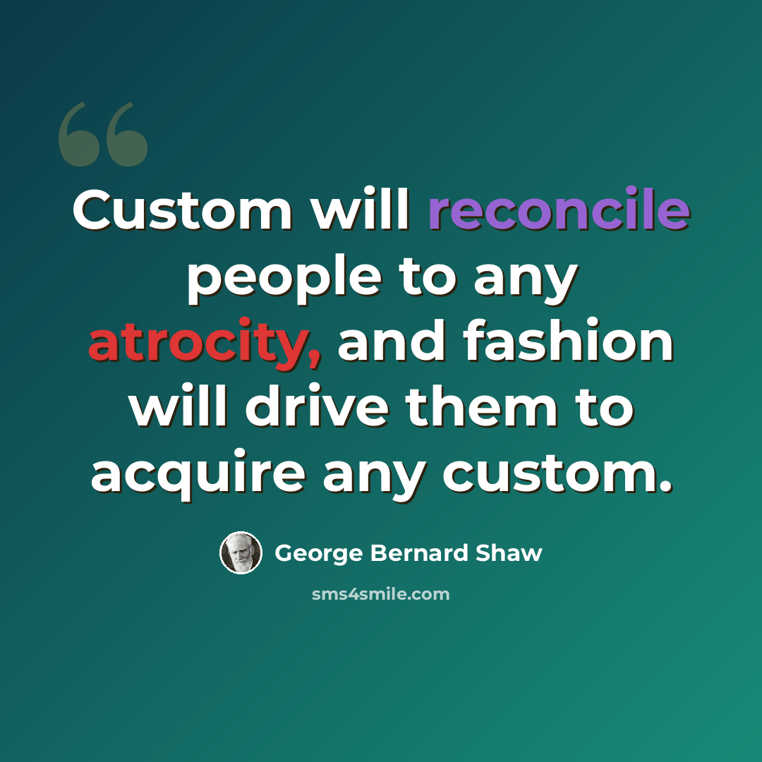 “Custom will reconcile people to any atrocity, and fashion will drive them to acquire any custom.” quote by George Bernard Shaw