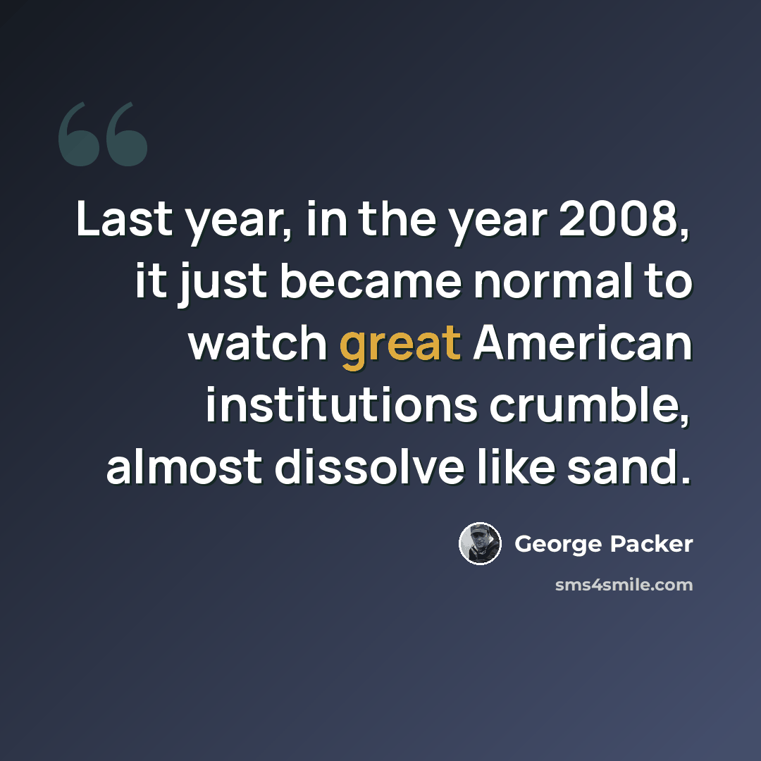 “Last year, in the year 2008, it just became normal to watch great American institutions crumble, almost dissolve like sand.” quote by George Packer