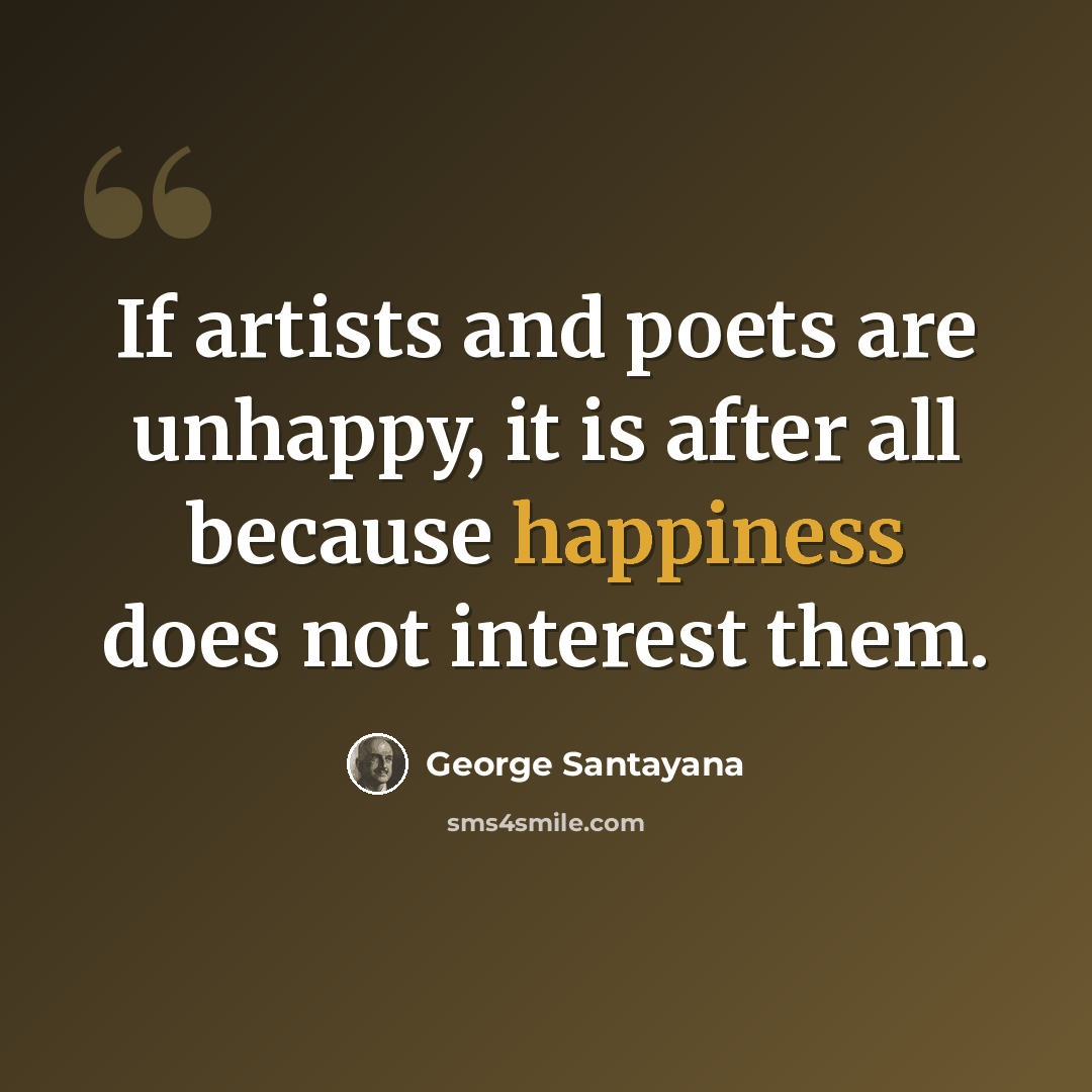 “If artists and poets are unhappy, it is after all because happiness does not interest them.” quote by George Santayana
