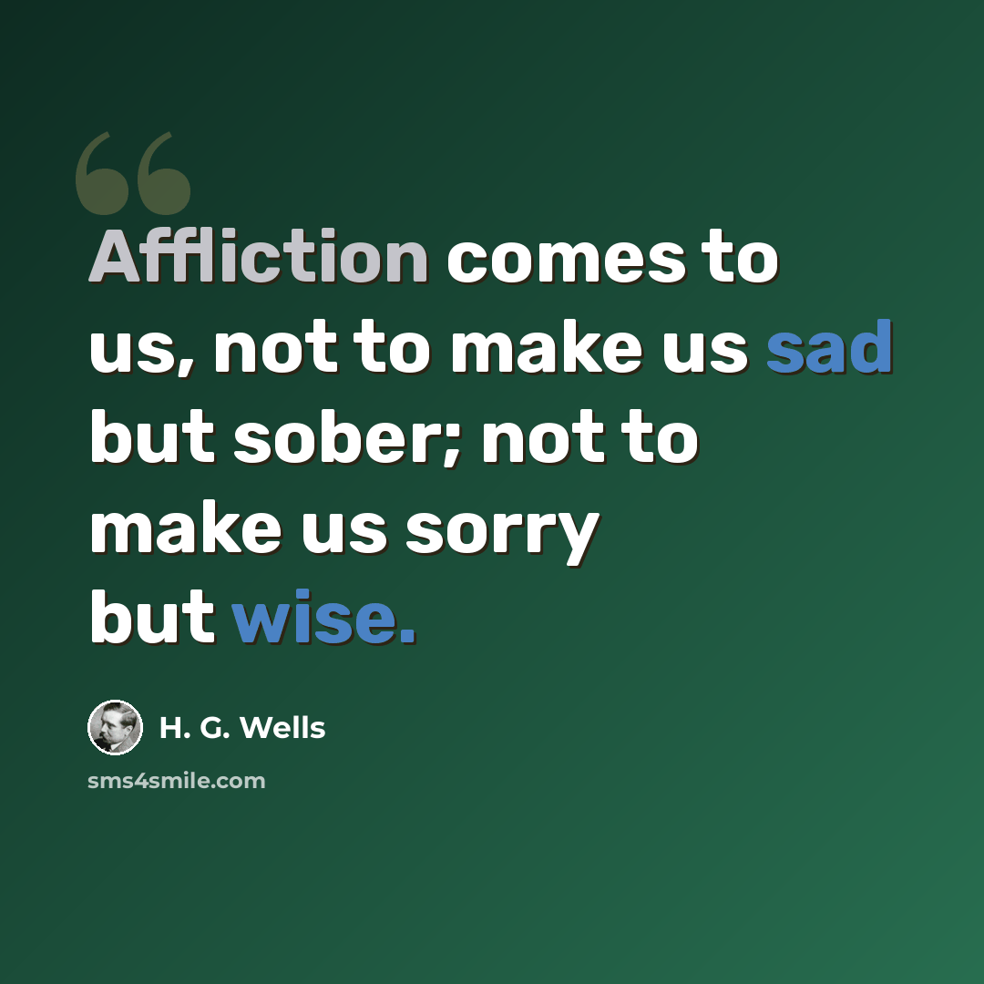 “Affliction comes to us, not to make us sad but sober; not to make us sorry but wise.” quote by H. G. Wells