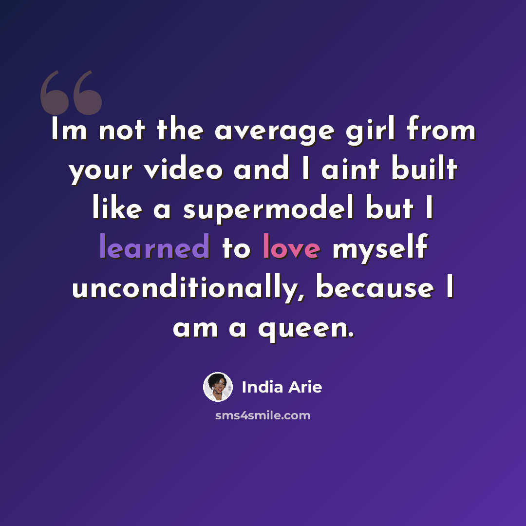 “Im not the average girl from your video and I aint built like a supermodel but I learned to love myself unconditionally, because I am a queen.” quote by India Arie