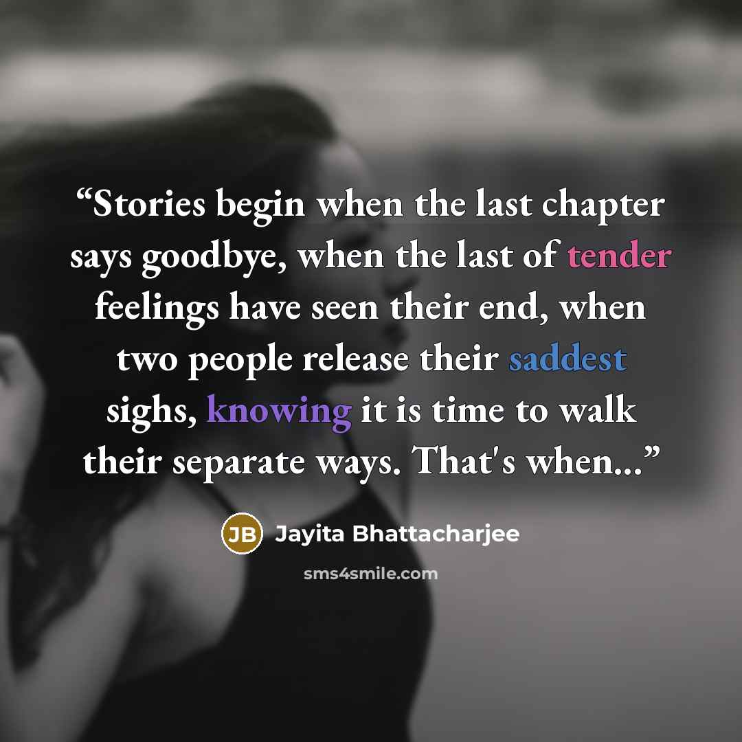 “Stories begin when the last chapter says goodbye, when the last of tender feelings have seen their end, when two people release their saddest sighs, knowing it is time to walk their separate ways. That's when...” quote by Jayita Bhattacharjee
