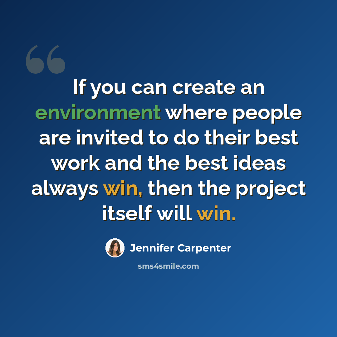 “If you can create an environment where people are invited to do their best work and the best ideas always win, then the project itself will win.” quote by Jennifer Carpenter