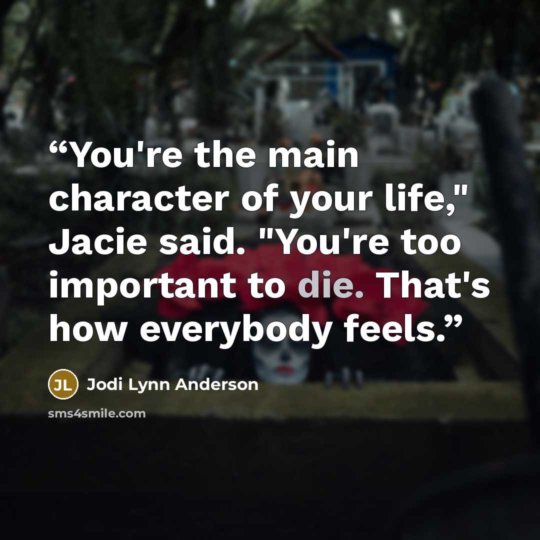 “You're the main character of your life," Jacie said. "You're too important to die. That's how everybody feels.” quote by Jodi Lynn Anderson