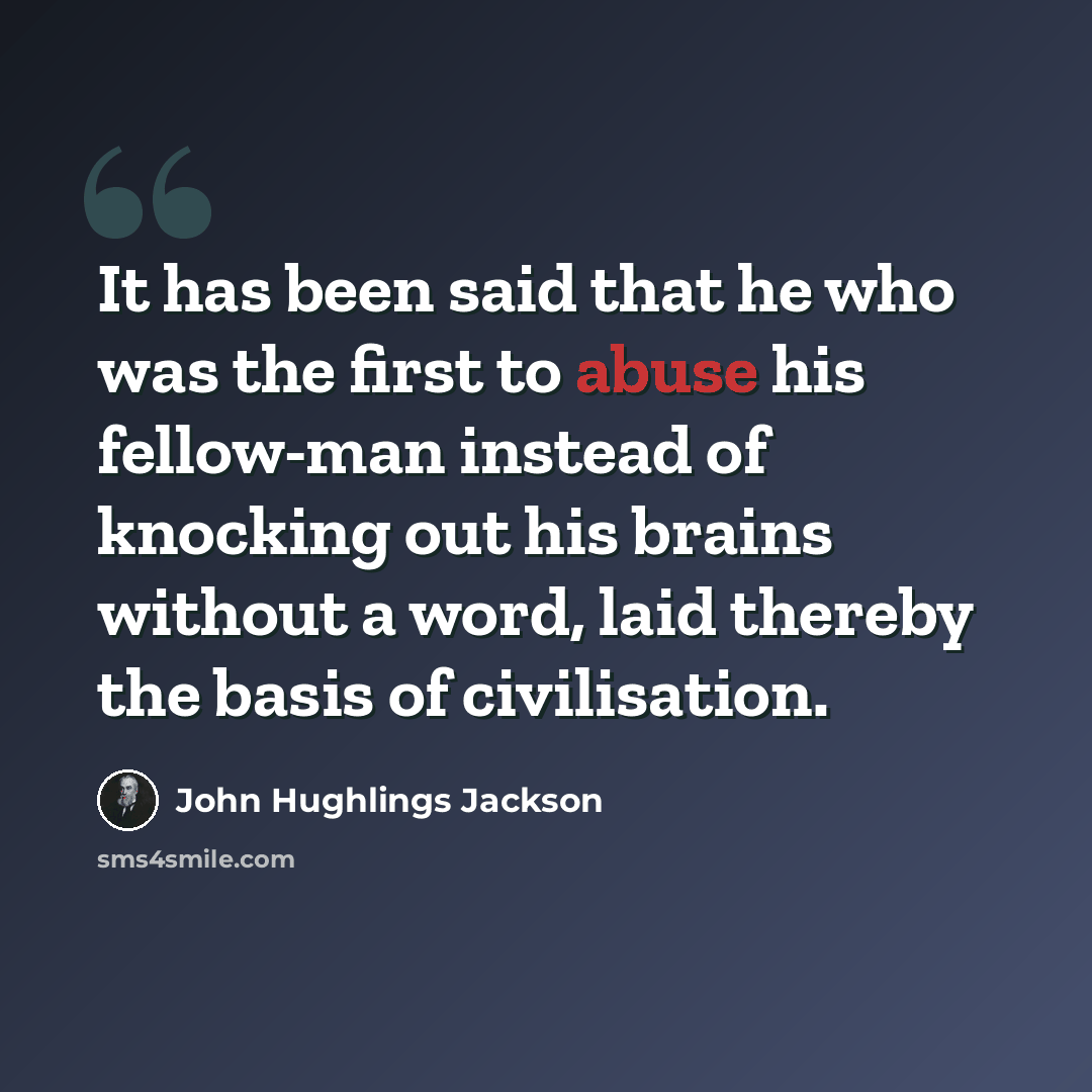“It has been said that he who was the first to abuse his fellow-man instead of knocking out his brains without a word, laid thereby the basis of civilisation.” quote by John Hughlings Jackson