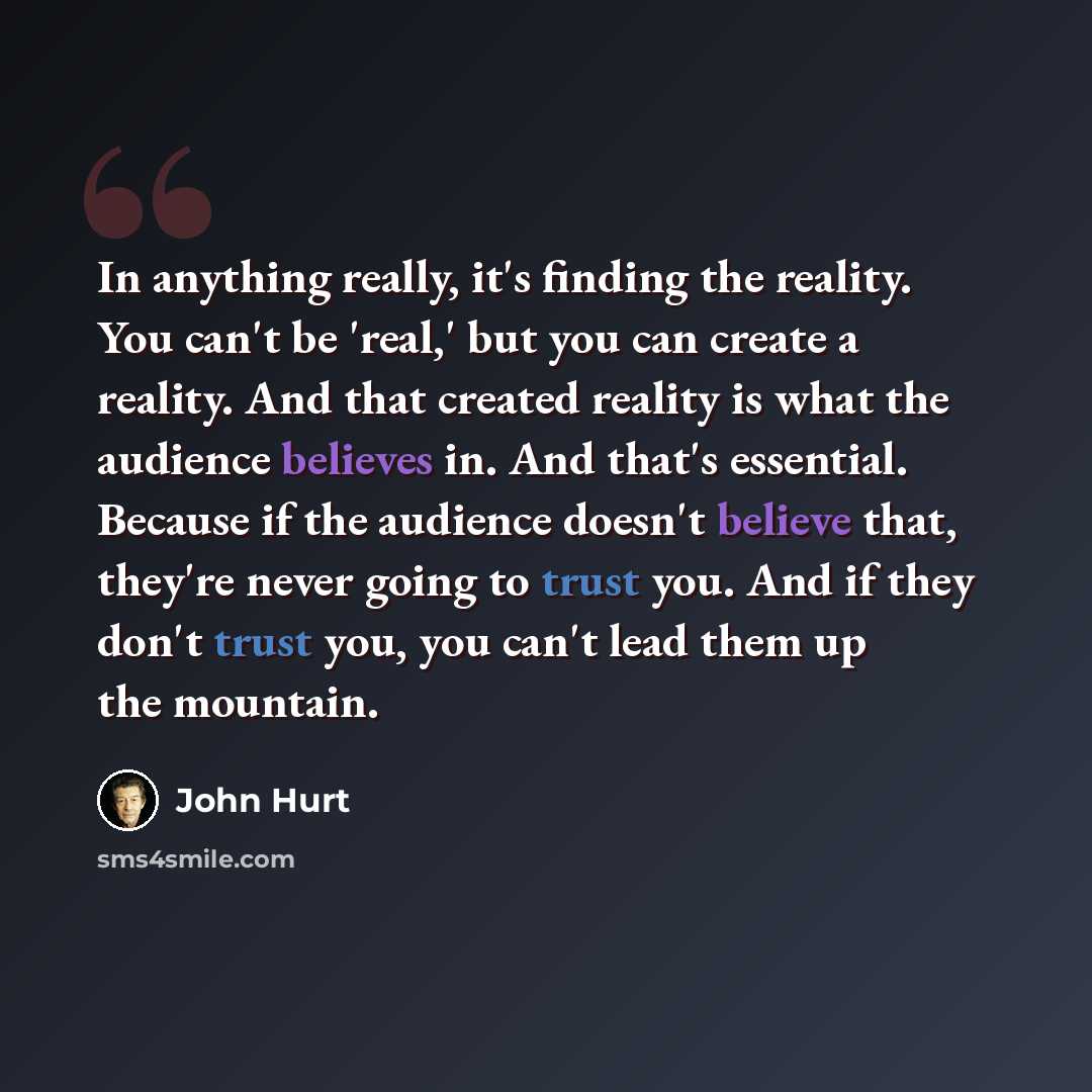 “In anything really, it's finding the reality. You can't be 'real,' but you can create a reality. And that created reality is what the audience believes in. And that's essential. Because if the audience doesn't believe that, they're never going to trust you. And if they don't trust you, you can't…” quote by John Hurt