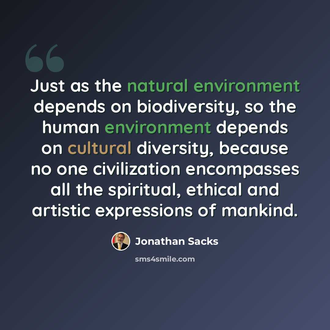 “Just as the natural environment depends on biodiversity, so the human environment depends on cultural diversity, because no one civilization encompasses all the spiritual, ethical and artistic expressions of mankind.” quote by Jonathan Sacks