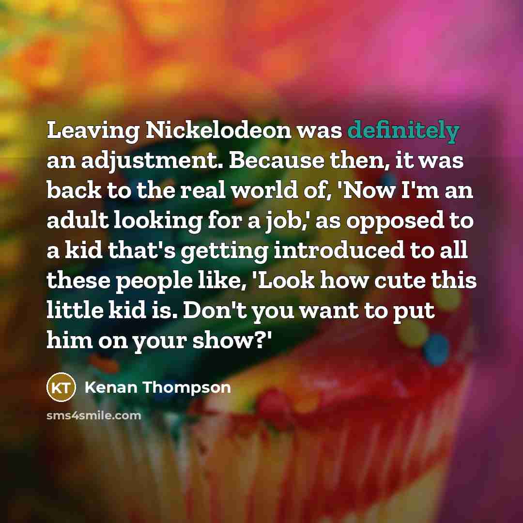 “Leaving Nickelodeon was definitely an adjustment. Because then, it was back to the real world of, 'Now I'm an adult looking for a job,' as opposed to a kid that's getting introduced to all these people like, 'Look how cute this little kid is. Don't you want to put him on your show?'” quote by Kenan Thompson