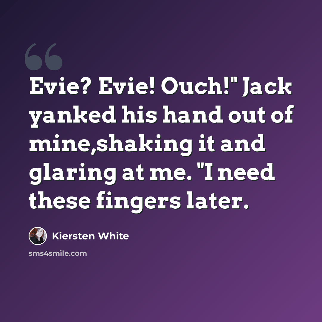 “Evie? Evie! Ouch!" Jack yanked his hand out of mine,shaking it and glaring at me. "I need these fingers later.” quote by Kiersten White