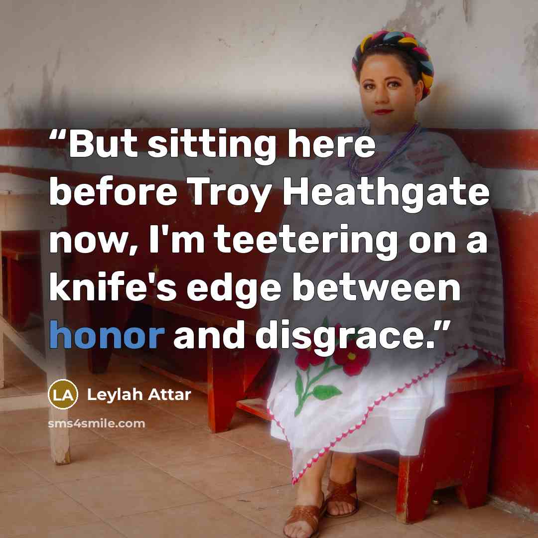 “But sitting here before Troy Heathgate now, I'm teetering on a knife's edge between honor and disgrace.” quote by Leylah Attar