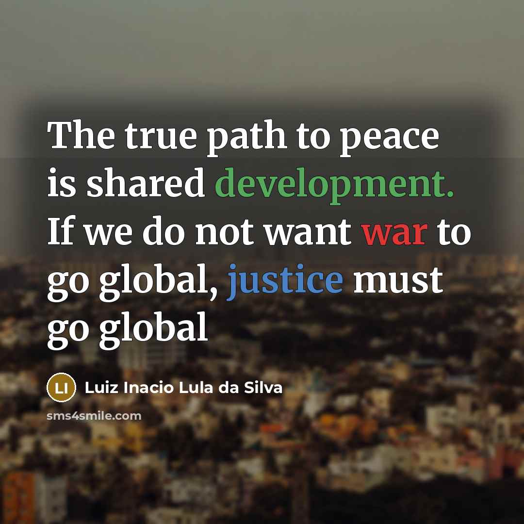 “The true path to peace is shared development. If we do not want war to go global, justice must go global” quote by Luiz Inacio Lula da Silva