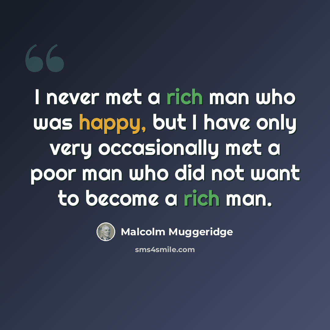 “I never met a rich man who was happy, but I have only very occasionally met a poor man who did not want to become a rich man.” quote by Malcolm Muggeridge