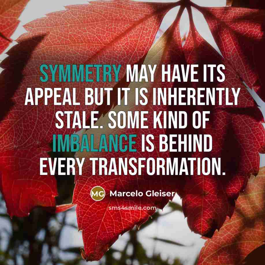 “Symmetry may have its appeal but it is inherently stale. Some kind of imbalance is behind every transformation.” quote by Marcelo Gleiser