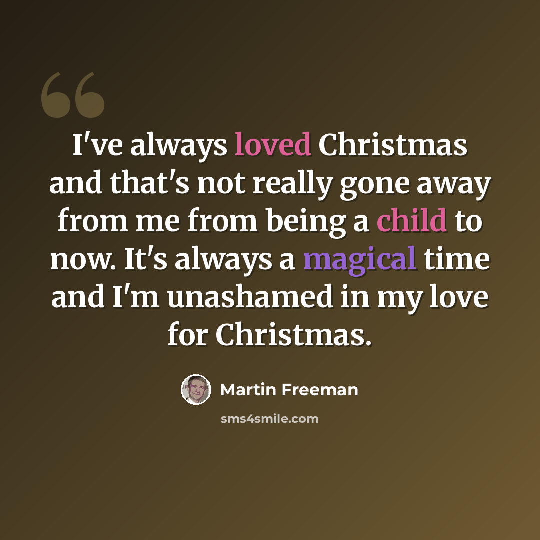 “I've always loved Christmas and that's not really gone away from me from being a child to now. It's always a magical time and I'm unashamed in my love for Christmas.” quote by Martin Freeman