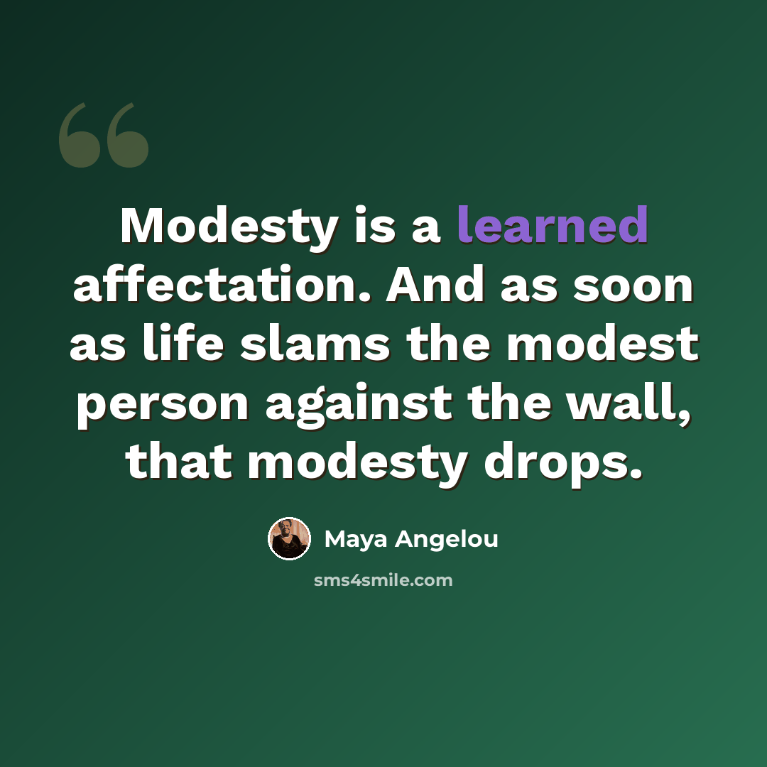 “Modesty is a learned affectation. And as soon as life slams the modest person against the wall, that modesty drops.” quote by Maya Angelou