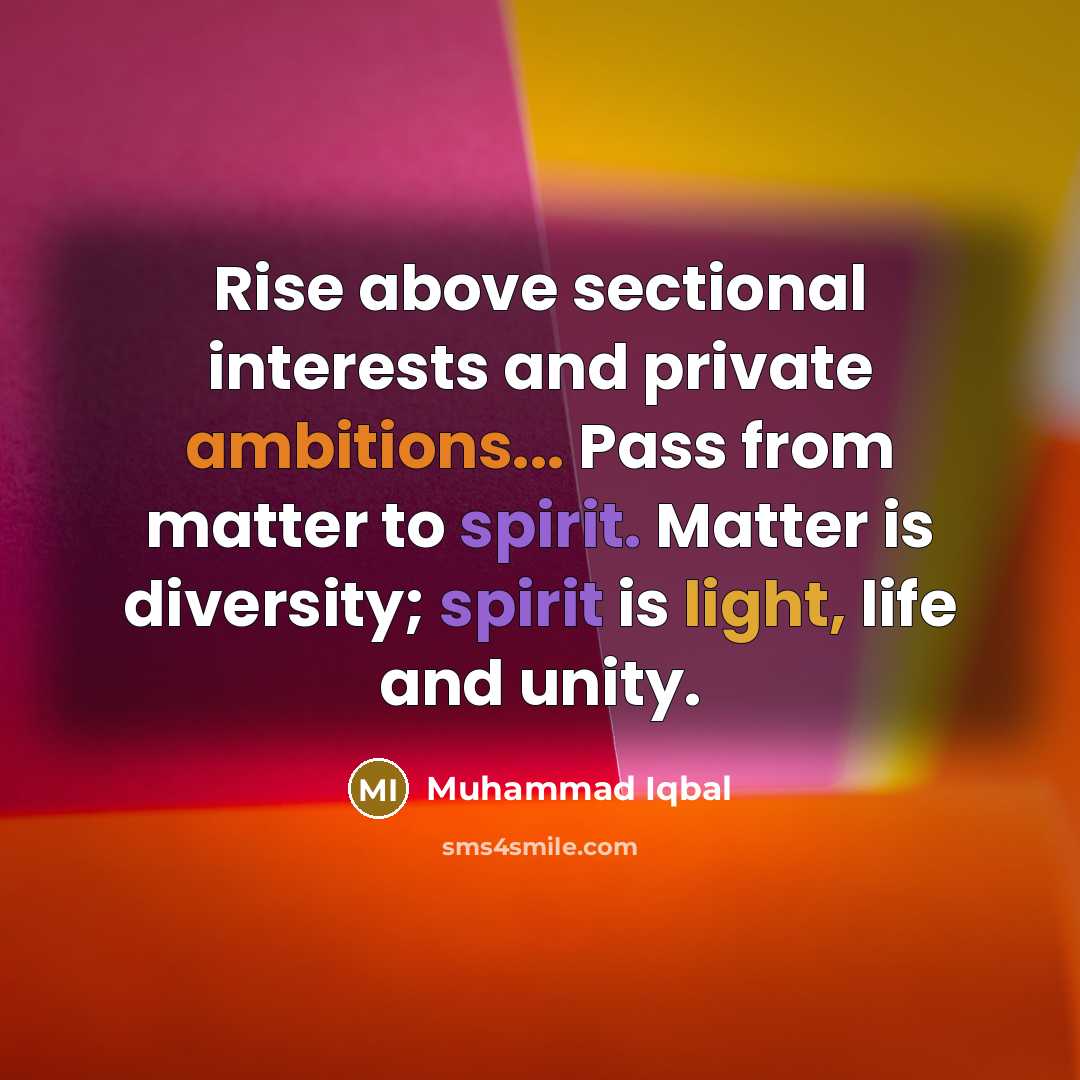 “Rise above sectional interests and private ambitions... Pass from matter to spirit. Matter is diversity; spirit is light, life and unity.” quote by Muhammad Iqbal